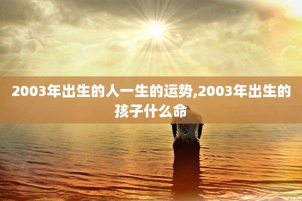 2003年出生的人一生的运势,2003年出生的孩子什么命