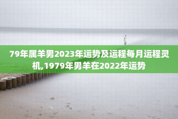 79年属羊男2023年运势及运程每月运程灵机,1979年男羊在2022年运势