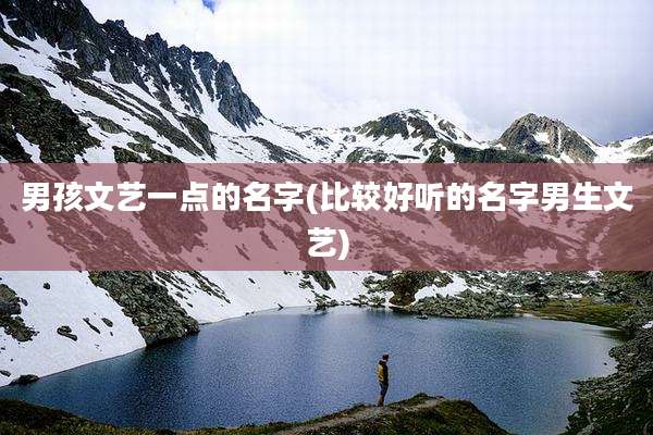男孩文艺一点的名字(比较好听的名字男生文艺)