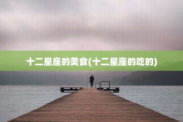 十二星座的美食(十二星座的吃的)