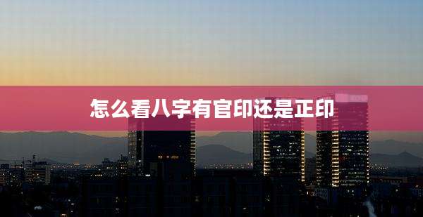怎么看八字有官印还是正印
