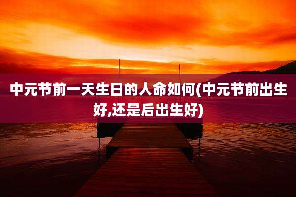 中元节前一天生日的人命如何(中元节前出生好,还是后出生好)