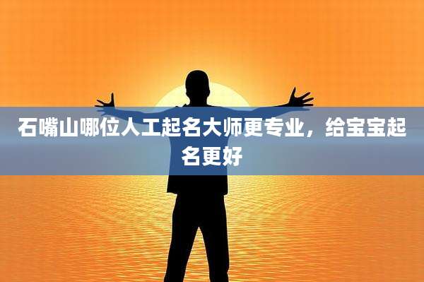 石嘴山哪位人工起名大师更专业,给宝宝起名更好