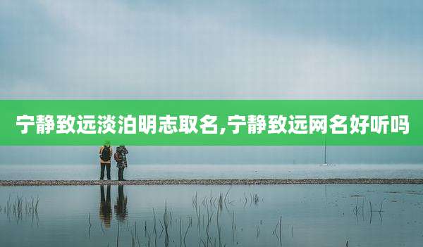 宁静致远淡泊明志取名,宁静致远网名好听吗
