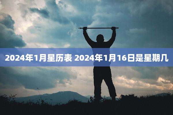 2024年1月星历表 2024年1月16日是星期几
