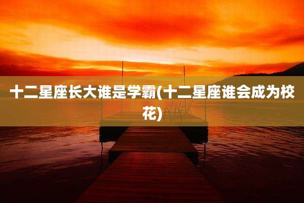 十二星座长大谁是学霸(十二星座谁会成为校花)