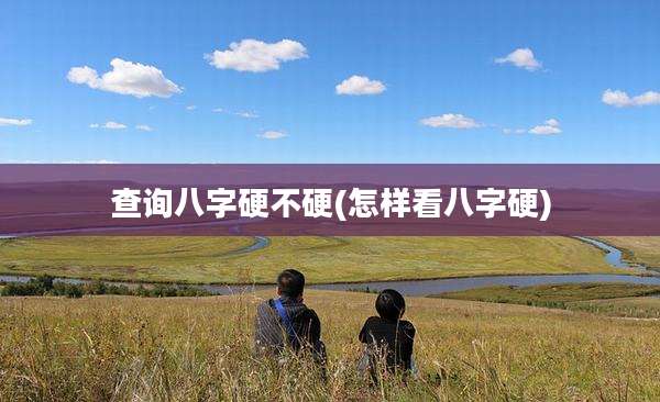 查询八字硬不硬(怎样看八字硬)