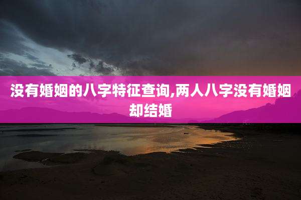 没有婚姻的八字特征查询,两人八字没有婚姻却结婚