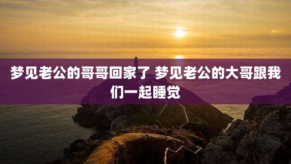梦见老公的哥哥回家了 梦见老公的大哥跟我们一起睡觉