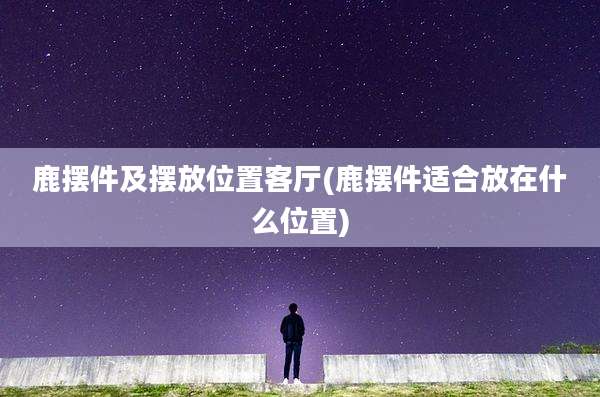 鹿摆件及摆放位置客厅(鹿摆件适合放在什么位置)