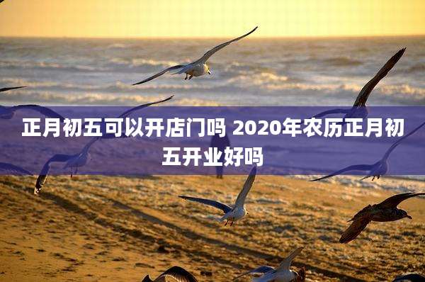正月初五可以开店门吗 2020年农历正月初五开业好吗