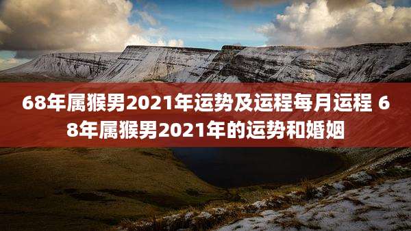 68年属猴男2021年运势及运程每月运程 68年属猴男2021年的运势和婚姻