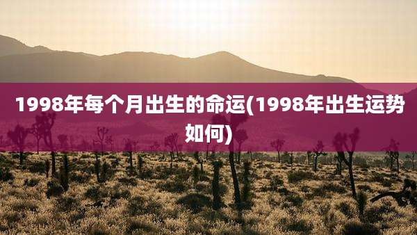 1998年每个月出生的命运(1998年出生运势如何)