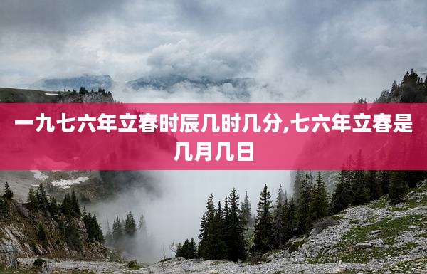 一九七六年立春时辰几时几分,七六年立春是几月几日