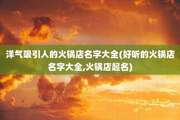 洋气吸引人的火锅店名字大全(好听的火锅店名字大全,火锅店起名)