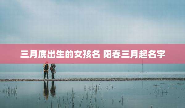三月底出生的女孩名 阳春三月起名字