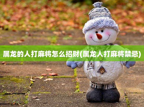 属龙的人打麻将怎么招财(属龙人打麻将禁忌)