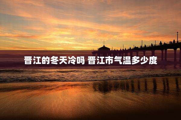 晋江的冬天冷吗 晋江市气温多少度