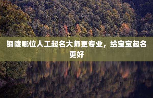 铜陵哪位人工起名大师更专业,给宝宝起名更好