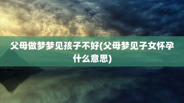父母做梦梦见孩子不好(父母梦见子女怀孕什么意思)