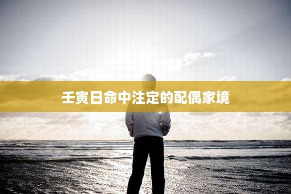 壬寅日命中注定的配偶家境