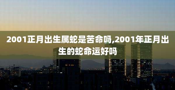 2001正月出生属蛇是苦命吗,2001年正月出生的蛇命运好吗