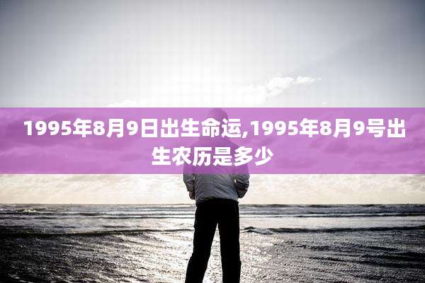1995年8月9日出生命运,1995年8月9号出生农历是多少