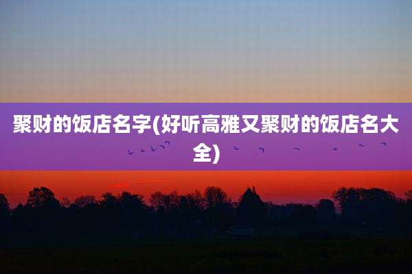 聚财的饭店名字(好听高雅又聚财的饭店名大全)