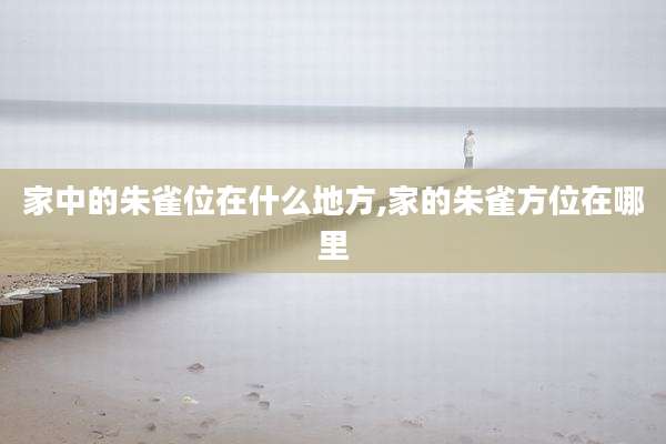 家中的朱雀位在什么地方,家的朱雀方位在哪里