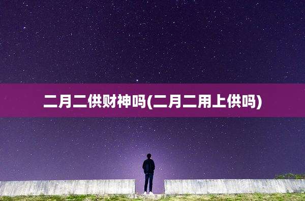 二月二供财神吗(二月二用上供吗)