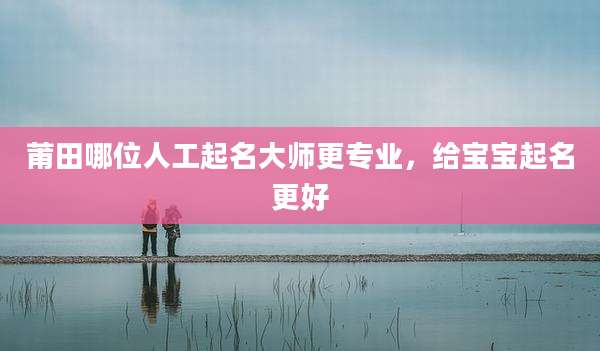 莆田哪位人工起名大师更专业,给宝宝起名更好