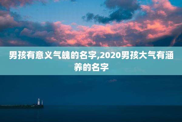 男孩有意义气魄的名字,2020男孩大气有涵养的名字