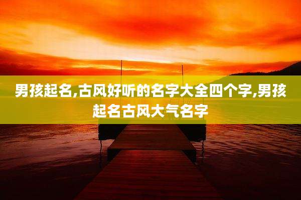 男孩起名,古风好听的名字大全四个字,男孩起名古风大气名字