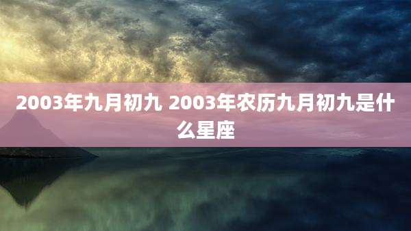 2003年九月初九 2003年农历九月初九是什么星座