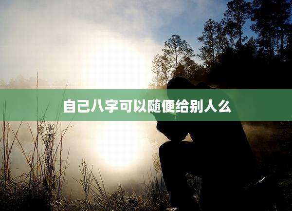 自己八字可以随便给别人么