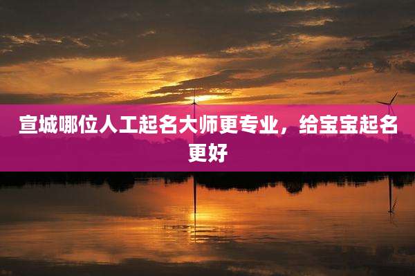 宣城哪位人工起名大师更专业,给宝宝起名更好