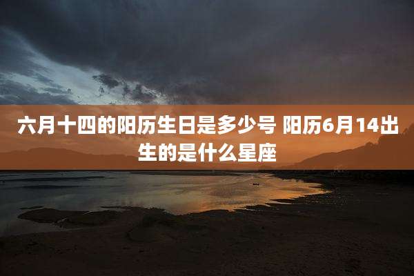 六月十四的阳历生日是多少号 阳历6月14出生的是什么星座