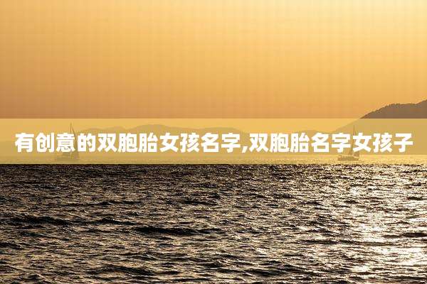 有创意的双胞胎女孩名字,双胞胎名字女孩子