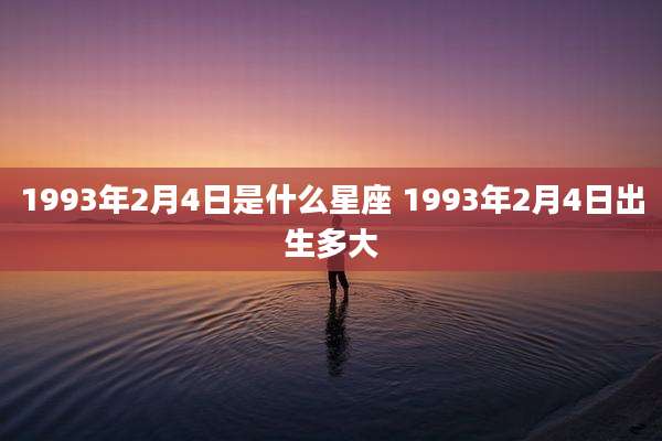 1993年2月4日是什么星座 1993年2月4日出生多大