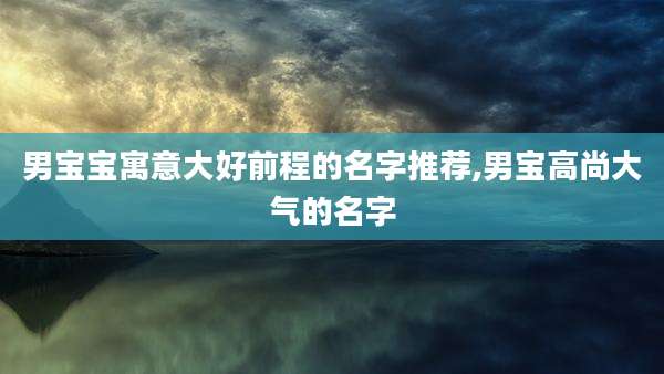 男宝宝寓意大好前程的名字推荐,男宝高尚大气的名字