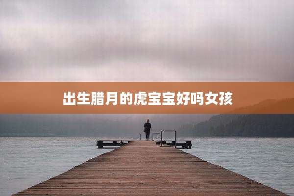 出生腊月的虎宝宝好吗女孩