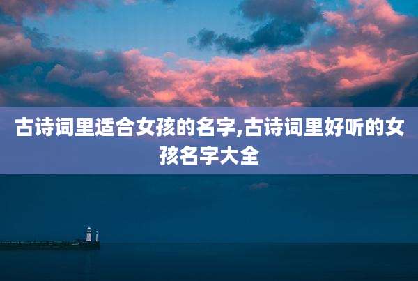 古诗词里适合女孩的名字,古诗词里好听的女孩名字大全