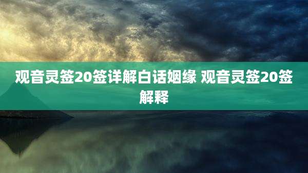 观音灵签20签详解白话姻缘 观音灵签20签解释