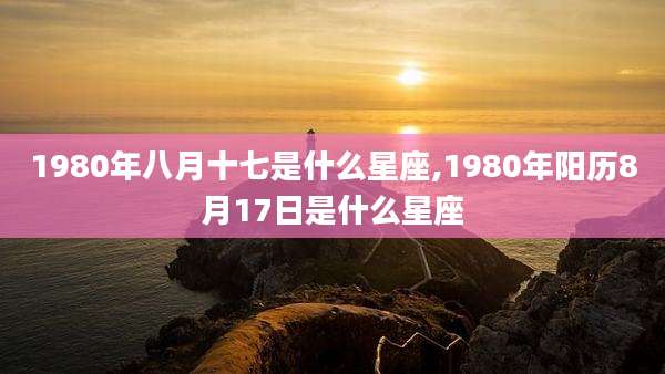 1980年八月十七是什么星座,1980年阳历8月17日是什么星座