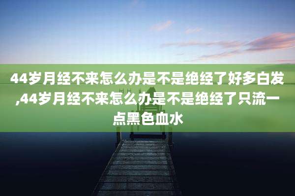 44岁月经不来怎么办是不是绝经了好多白发,44岁月经不来怎么办是不是绝经了只流一点黑色血水