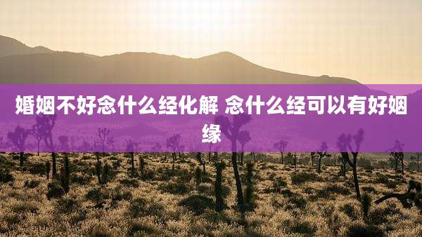 婚姻不好念什么经化解 念什么经可以有好姻缘