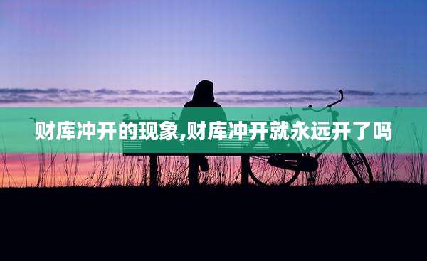 财库冲开的现象,财库冲开就永远开了吗