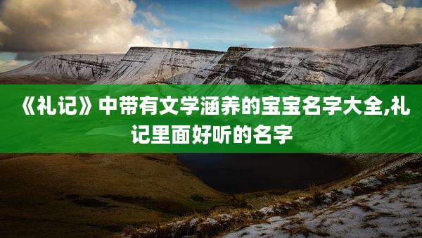 《礼记》中带有文学涵养的宝宝名字大全,礼记里面好听的名字