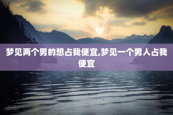 梦见两个男的想占我便宜,梦见一个男人占我便宜