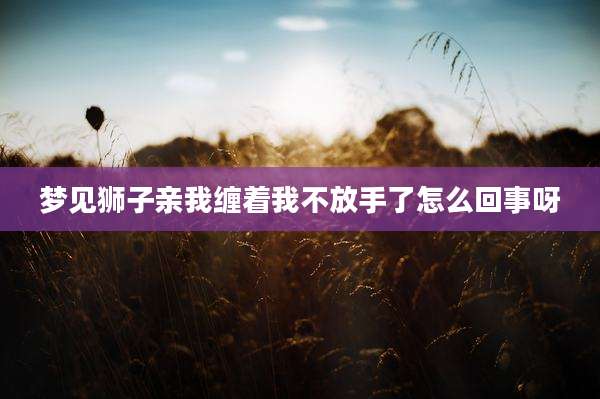 梦见狮子亲我缠着我不放手了怎么回事呀